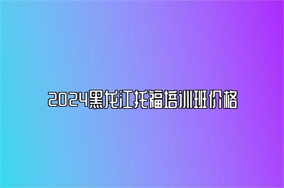 2024黑龙江托福培训班价格