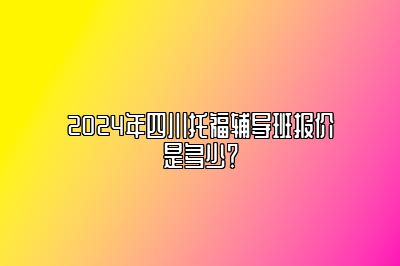 2024年四川托福辅导班报价是多少？