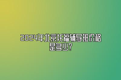 2024年北京托福辅导班价格是多少？