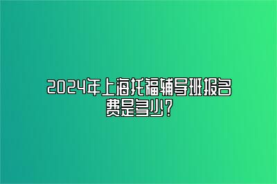 2024年上海托福辅导班报名费是多少？