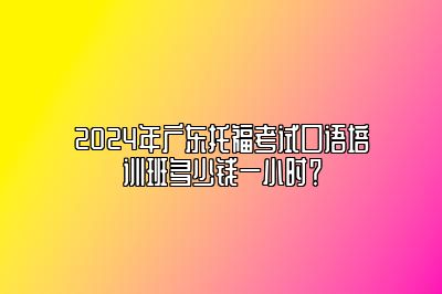 2024年广东托福考试口语培训班多少钱一小时？