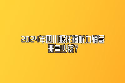 2024年四川报托福听力辅导班多少钱？