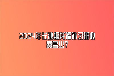 2024年长沙报托福补习班收费多少?