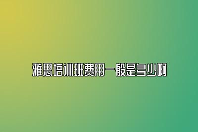 雅思培训班费用一般是多少啊