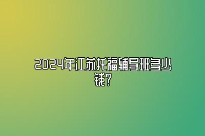 2024年江苏托福辅导班多少钱？