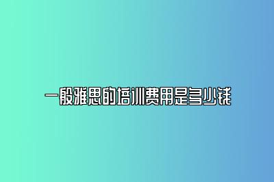 一般雅思的培训费用是多少钱