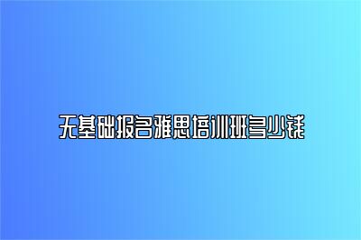 无基础报名雅思培训班多少钱