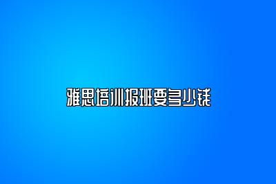 雅思培训报班要多少钱