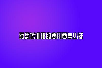 雅思培训班的费用要多少钱