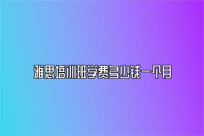 雅思培训班学费多少钱一个月