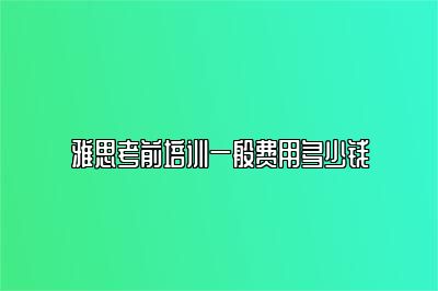 雅思考前培训一般费用多少钱