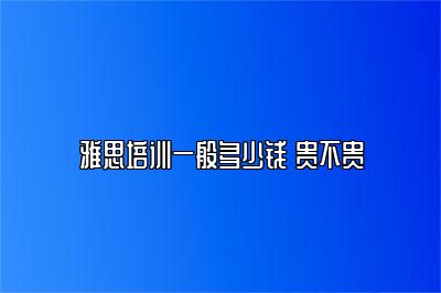 雅思培训一般多少钱 贵不贵