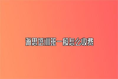 雅思培训班一般怎么收费