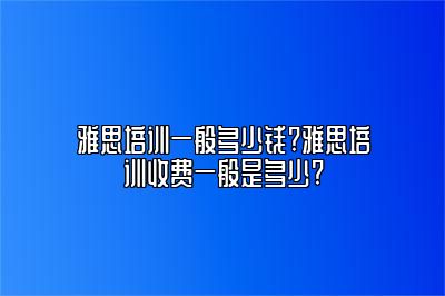 雅思培训一般多少钱?雅思培训收费一般是多少?