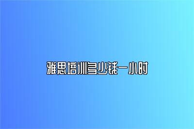 雅思培训多少钱一小时