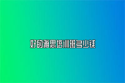 好的雅思培训班多少钱