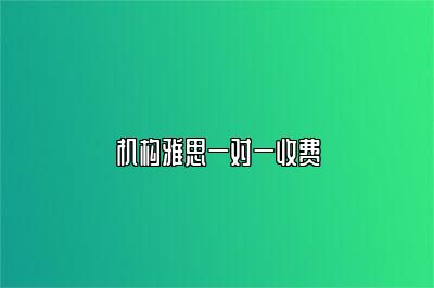 机构雅思一对一收费