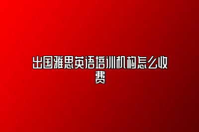 出国雅思英语培训机构怎么收费