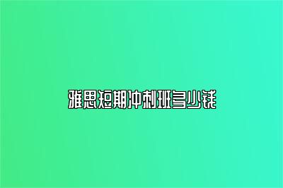 雅思短期冲刺班多少钱