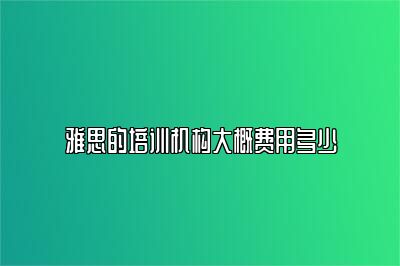 雅思的培训机构大概费用多少