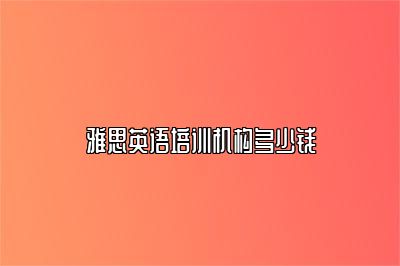 雅思英语培训机构多少钱