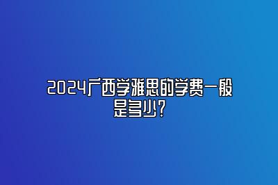 2024广西学雅思的学费一般是多少？