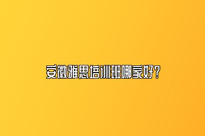 安徽雅思培训班哪家好？