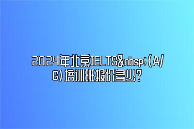 2024年北京IELTS (A/G)培训班报价多少？