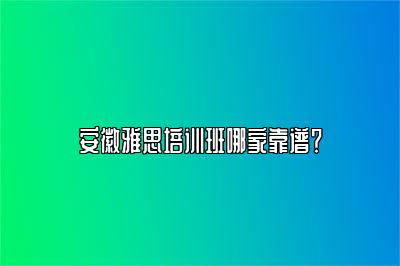 安徽雅思培训班哪家靠谱？