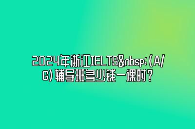 2024年浙江IELTS (A/G)辅导班多少钱一课时？