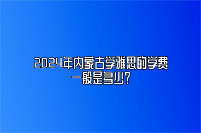 2024年内蒙古学雅思的学费一般是多少？