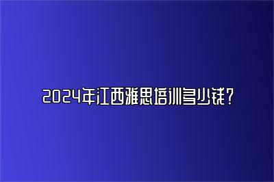 2024年江西雅思培训多少钱？