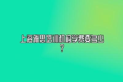 上海雅思培训机构学费要多少？