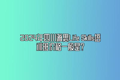 2024年四川雅思Life Skills培训班价格一般是？