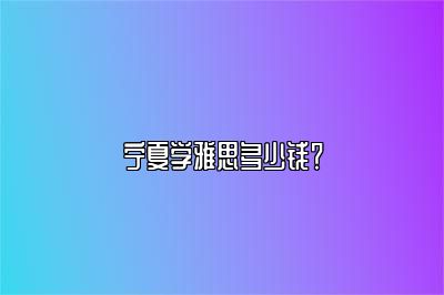 宁夏学雅思多少钱？