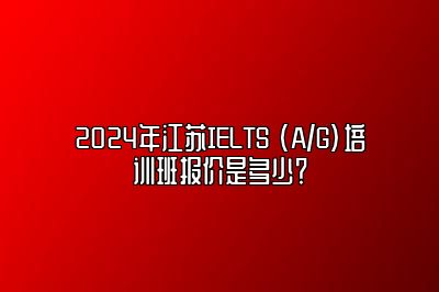 2024年江苏IELTS (A/G)培训班报价是多少？