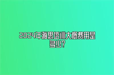 2024年雅思培训大概费用是多少？