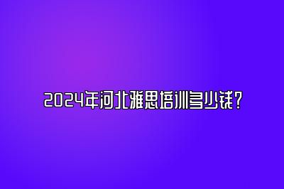 2024年河北雅思培训多少钱？