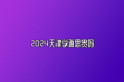 2024天津学雅思贵吗