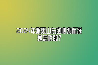 2024年雅思山东的收费标准是怎样的？