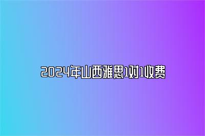 2024年山西雅思1对1收费