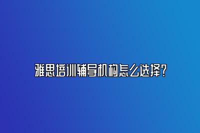 雅思培训辅导机构怎么选择？