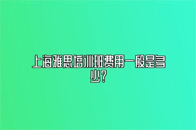 上海雅思培训班费用一般是多少？