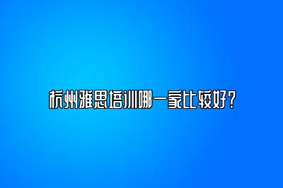 杭州雅思培训哪一家比较好？