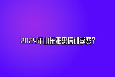 2024年山东雅思培训学费？