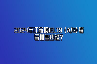 2024年江苏报IELTS (A/G)辅导班多少钱？