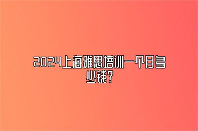 2024上海雅思培训一个月多少钱？