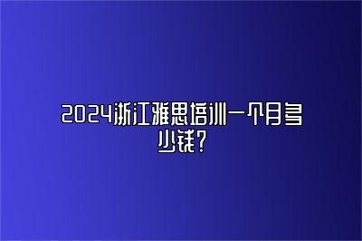 2024浙江雅思培训一个月多少钱？