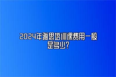 2024年雅思培训课费用一般是多少？