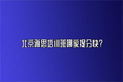 北京雅思培训班哪家提分快？